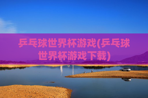 乒乓球世界杯游戏(乒乓球世界杯游戏下载)