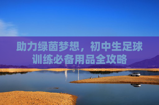 助力绿茵梦想,初中生足球训练必备用品全攻略