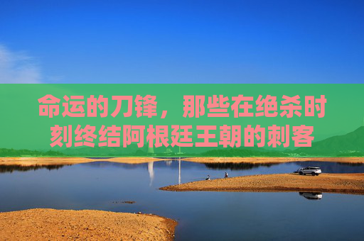 命运的刀锋,那些在绝杀时刻终结阿根廷王朝的刺客