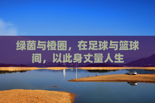 绿茵与橙圈,在足球与篮球间,以此身丈量人生