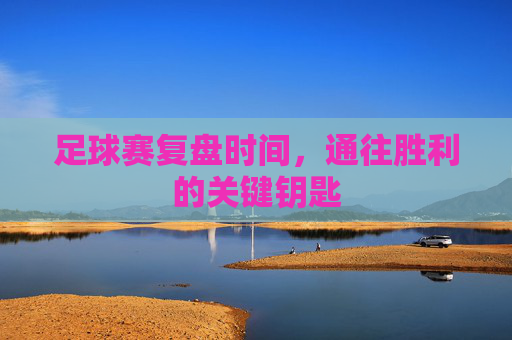 足球赛复盘时间,通往胜利的关键钥匙
