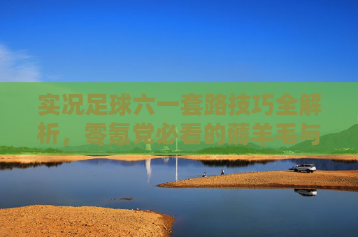 实况足球六一套路技巧全解析,零氪党必看的薅羊毛与阵容构建指南