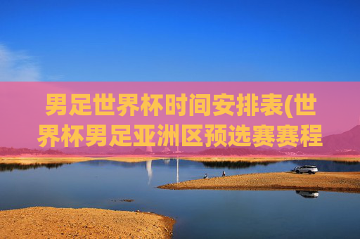 男足世界杯时间安排表(世界杯男足亚洲区预选赛赛程)