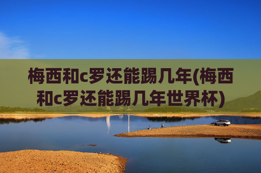 梅西和c罗还能踢几年(梅西和c罗还能踢几年世界杯)