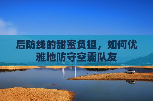 后防线的甜蜜负担,如何优雅地防守空霸队友