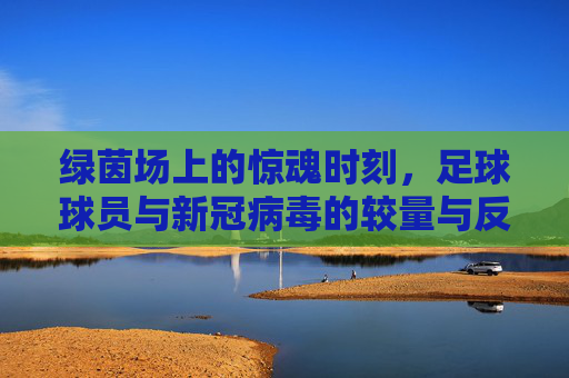 绿茵场上的惊魂时刻，足球球员与新冠病毒的较量与反思