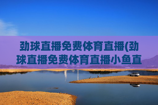 劲球直播免费体育直播(劲球直播免费体育直播小鱼直播)