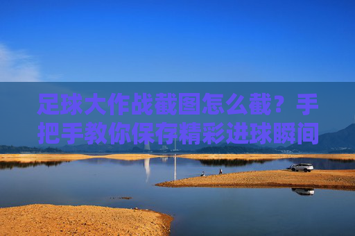 足球大作战截图怎么截?手把手教你保存精彩进球瞬间