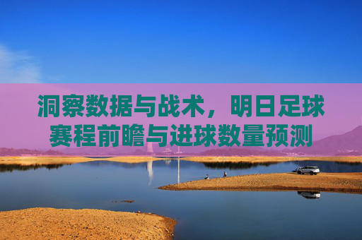 洞察数据与战术,明日足球赛程前瞻与进球数量预测