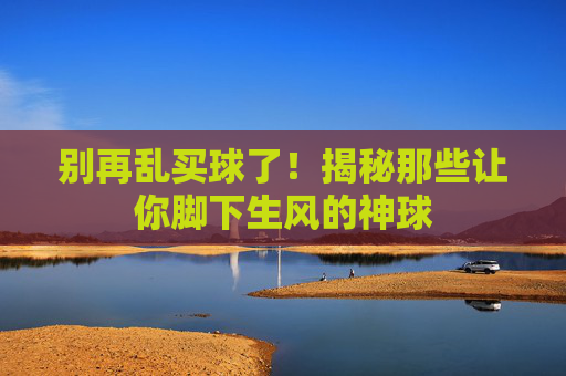 别再乱买球了!揭秘那些让你脚下生风的神球