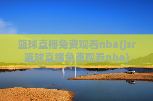 篮球直播免费观看nba(jsr篮球直播免费观看nba)