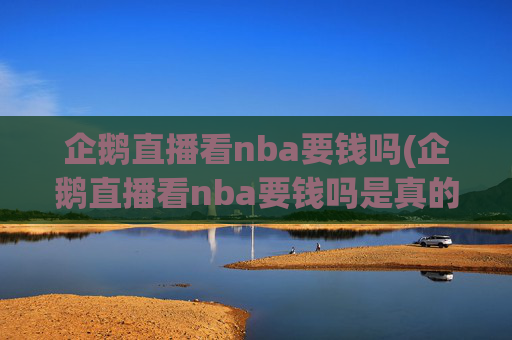 企鹅直播看nba要钱吗(企鹅直播看nba要钱吗是真的吗)