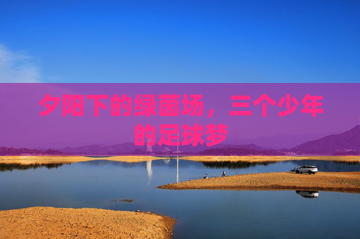 夕阳下的绿茵场，三个少年的足球梦