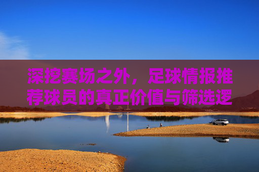 深挖赛场之外,足球情报推荐球员的真正价值与筛选逻辑