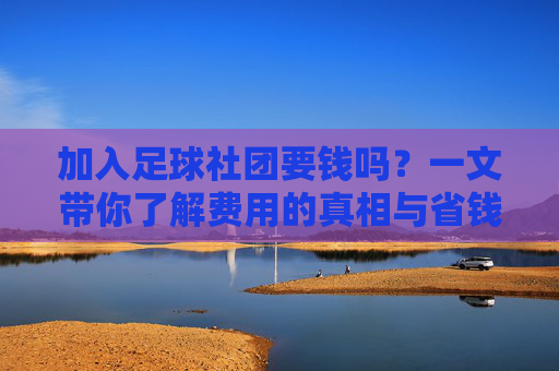 加入足球社团要钱吗?一文带你了解费用的真相与省钱攻略