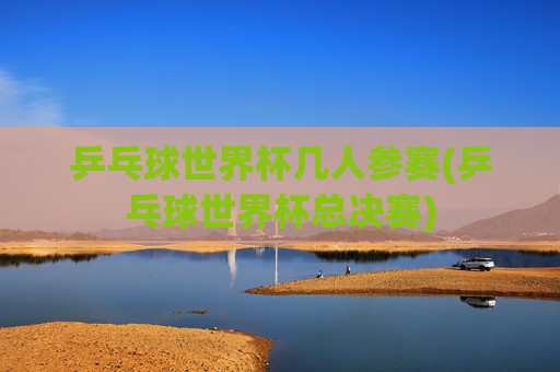 乒乓球世界杯几人参赛(乒乓球世界杯总决赛)