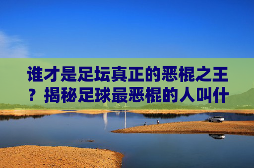 谁才是足坛真正的恶棍之王？揭秘足球最恶棍的人叫什么