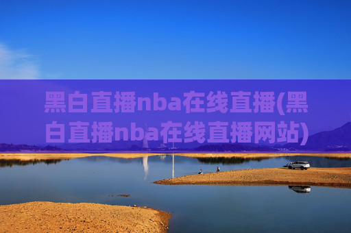 黑白直播nba在线直播(黑白直播nba在线直播网站)