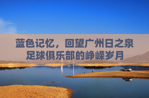 蓝色记忆，回望广州日之泉足球俱乐部的峥嵘岁月