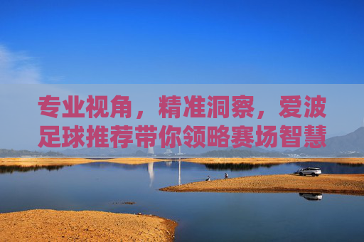 专业视角,精准洞察,爱波足球推荐带你领略赛场智慧
