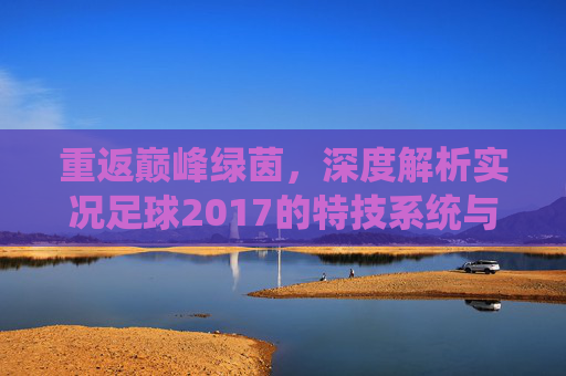 重返巅峰绿茵，深度解析实况足球2017的特技系统与操作精髓