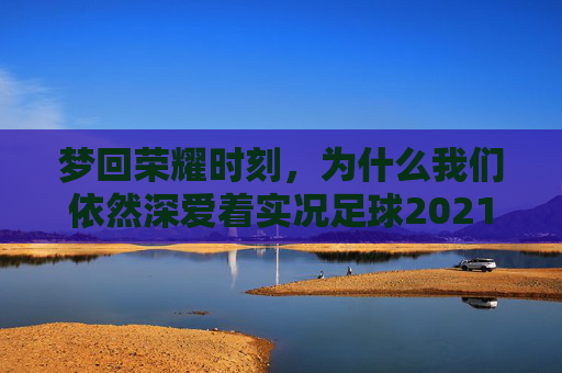 梦回荣耀时刻,为什么我们依然深爱着实况足球2021