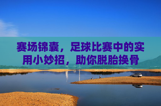 赛场锦囊,足球比赛中的实用小妙招,助你脱胎换骨