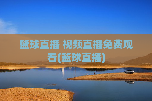 篮球直播 视频直播免费观看(篮球直播)