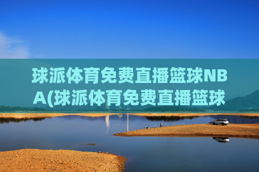 球派体育免费直播篮球NBA(球派体育免费直播篮球NBA)