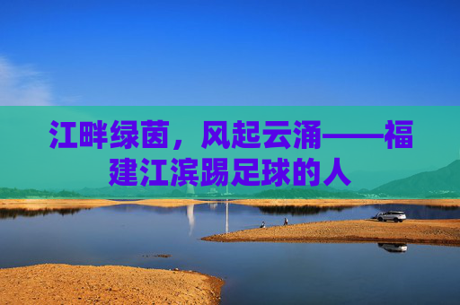 江畔绿茵,风起云涌——福建江滨踢足球的人
