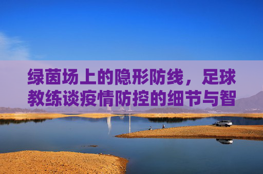 绿茵场上的隐形防线，足球教练谈疫情防控的细节与智慧