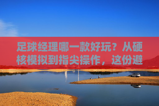 足球经理哪一款好玩?从硬核模拟到指尖操作,这份避坑指南帮你找到真爱