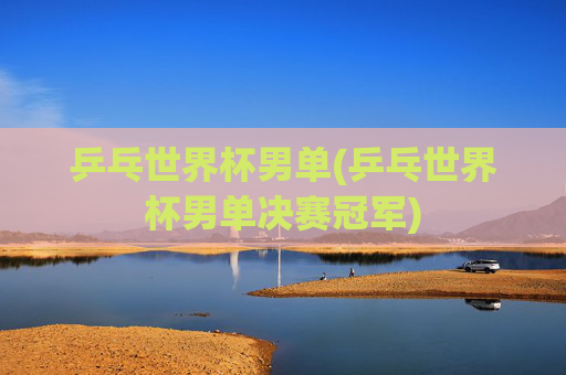 乒乓世界杯男单(乒乓世界杯男单决赛冠军)