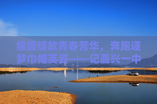 绿茵绽放青春芳华,奔跑逐梦巾帼英姿——记嘉兴一中实验女子足球