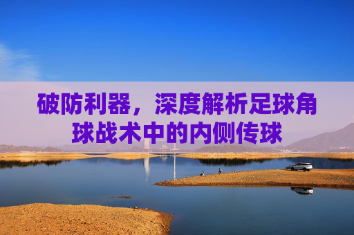 破防利器，深度解析足球角球战术中的内侧传球
