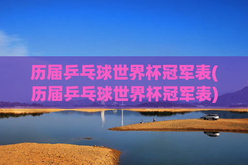 历届乒乓球世界杯冠军表(历届乒乓球世界杯冠军表)