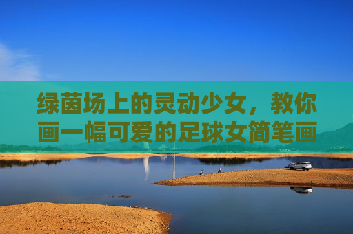 绿茵场上的灵动少女,教你画一幅可爱的足球女简笔画