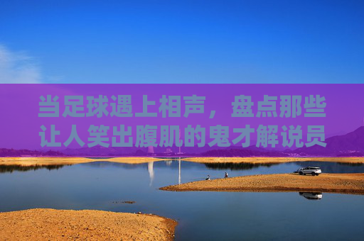 当足球遇上相声,盘点那些让人笑出腹肌的鬼才解说员