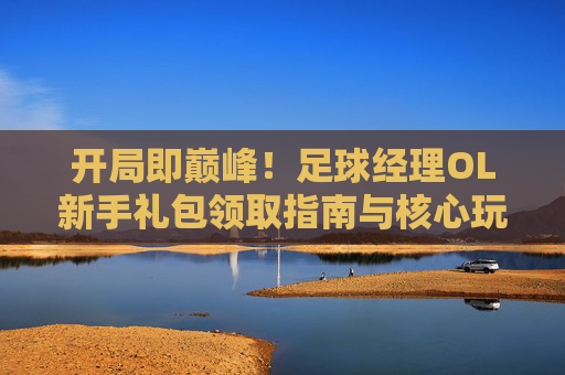 开局即巅峰!足球经理OL新手礼包领取指南与核心玩法解析