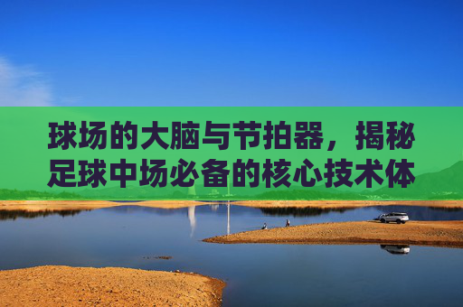 球场的大脑与节拍器,揭秘足球中场必备的核心技术体系