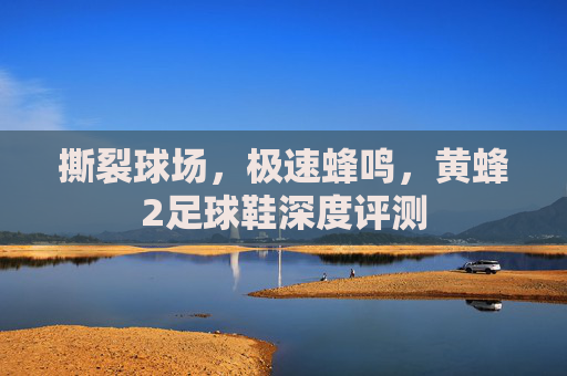撕裂球场,极速蜂鸣,黄蜂2足球鞋深度评测