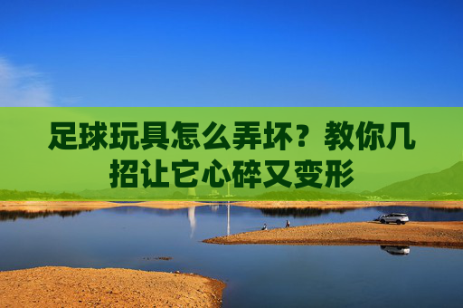 足球玩具怎么弄坏？教你几招让它心碎又变形