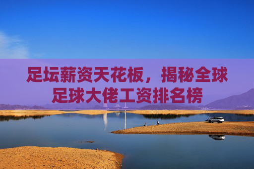 足坛薪资天花板，揭秘全球足球大佬工资排名榜