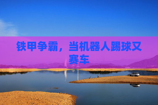 铁甲争霸,当机器人踢球又赛车