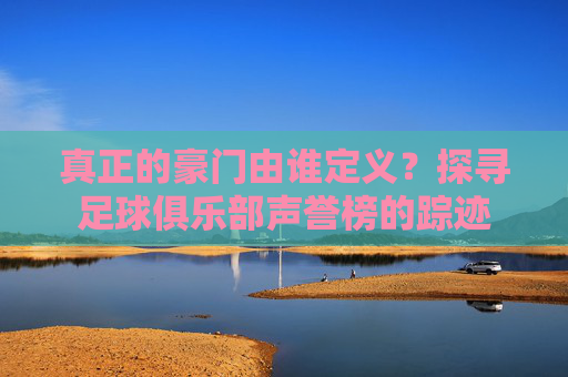真正的豪门由谁定义?探寻足球俱乐部声誉榜的踪迹