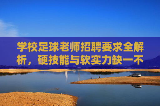 学校足球老师招聘要求全解析，硬技能与软实力缺一不可
