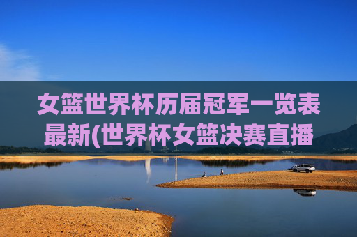 女篮世界杯历届冠军一览表最新(世界杯女篮决赛直播)
