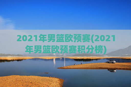 2021年男篮欧预赛(2021年男篮欧预赛积分榜)