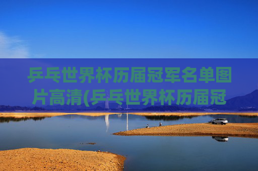 乒乓世界杯历届冠军名单图片高清(乒乓世界杯历届冠军名单图片高清大图)
