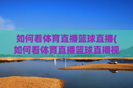 如何看体育直播篮球直播(如何看体育直播篮球直播视频)